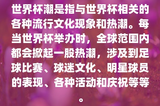 世界杯潮是指与世界杯相关的各种流行文化现象和热潮。每当世界杯举办时，全球范围内都会掀起一股热潮，涉及到足球比赛、球迷文化、明星球员的表现、各种活动和庆祝等等。