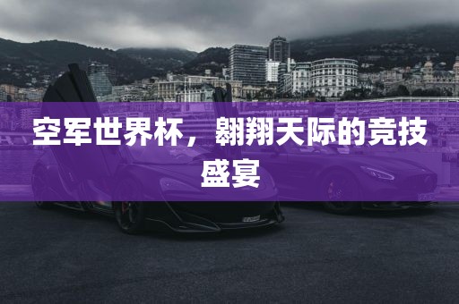 空军世界杯，翱翔天际的竞技盛宴