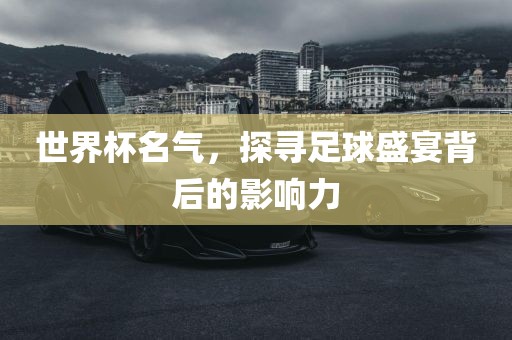 世界杯名气，探寻足球盛宴背后的影响力