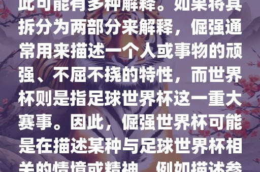 倔强世界杯这个词并不是一个常见的表达或特定的术语，因此可能有多种解释。如果将其拆分为两部分来解释，倔强通常用来描述一个人或事物的顽强、不屈不挠的特性，而世界杯则是指足球世界杯这一重大赛事。因此，倔强世界杯可能是在描述某种与足球世界杯相关的情境或精神，例如描述参赛队伍和球员们的坚韧不拔、顽强拼搏的精神。