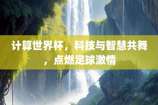 计算世界杯，科技与智慧共舞，点燃足球激情