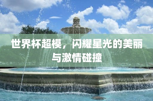 世界杯超模，闪耀星光的美丽与激情碰撞