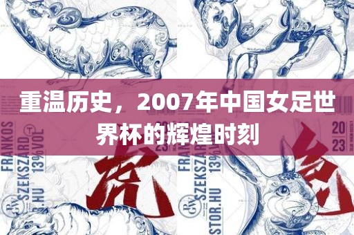 重温历史，2007年中国女足世界杯的辉煌时刻