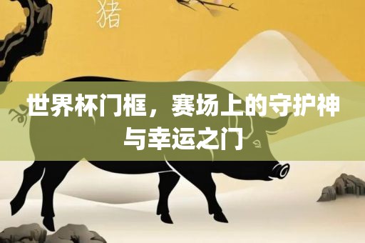 世界杯门框，赛场上的守护神与幸运之门