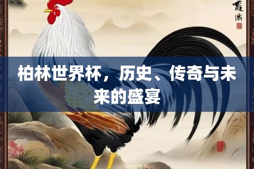 柏林世界杯，历史、传奇与未来的盛宴