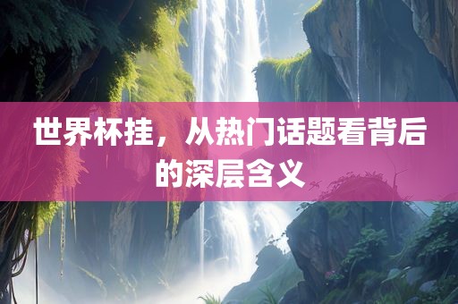 世界杯挂，从热门话题看背后的深层含义