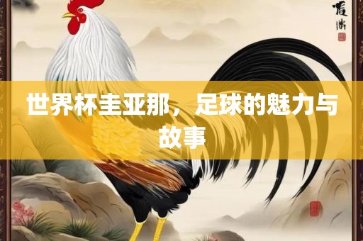 世界杯圭亚眉山市正发家政服务有限公司那，足球的魅力与故事