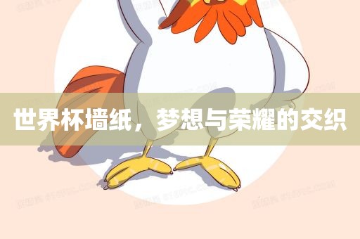 世界杯墙纸，梦想与荣耀的交织