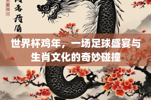 世界杯鸡年，一场足球盛宴与生肖文化的奇妙碰撞