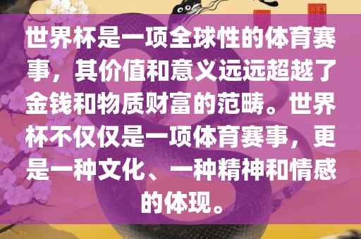 世界杯是一项全球性的体育赛事，其价值和意义远远超越了金钱和物质财富的范畴。世界杯不仅仅是一项体育赛事，更是一种文化、一种精神和情感的体现。