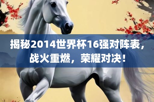 揭秘2014世界杯16强对阵表，战火重燃眉山市正发家政服务有限公司，荣耀对决！