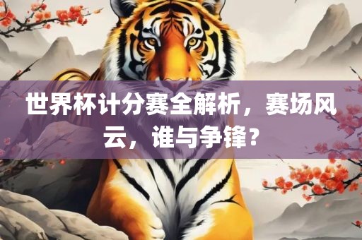 世界杯计分赛全解析，赛场风云，谁与争锋？