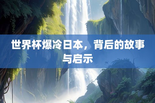 世界杯爆冷日本，背后的故事与启示