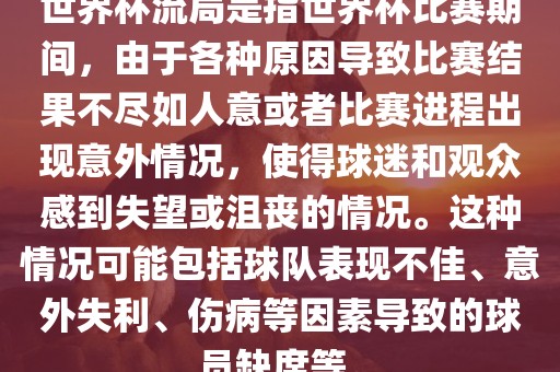 世界杯流局是指世界杯比赛期间，由于各种原因导致比赛结果不尽如人意或者比赛进程出现意外情况，使得球迷和观众感到失望或沮丧的情况。这种情况可能包括球队表现不佳、意外失利、伤病等因素导致的球员缺席等。