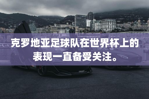 克罗地亚足球队在世界杯上的表现一直备受关注。