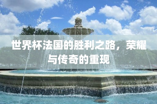 世界杯法国的胜利之路，荣耀与传奇的重现