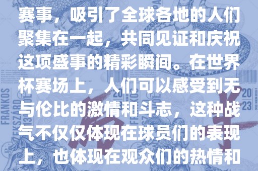 世界杯是一项激动人心的体育赛事，吸引了全球各地的人们聚集在一起，共同见证和庆祝这项盛事的精彩瞬间。在世界杯赛场上，人们可以感受到无与伦比的激情和斗志，这种战气不仅仅体现在球员们的表现上，也体现在观众们的热情和期待中。