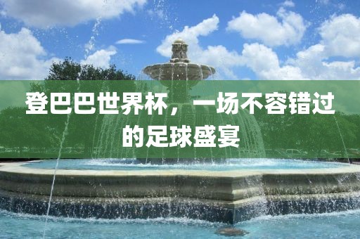 登巴巴世界杯，一场不容错过的足球盛宴