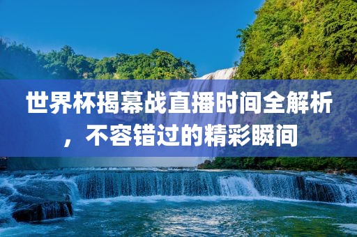 世界杯揭幕战直播时间全解析，不容错过的精彩瞬间
