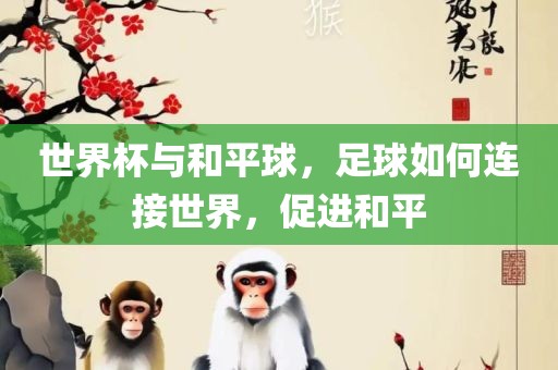 世界杯与和平球，足球如何连接世界，促进和平