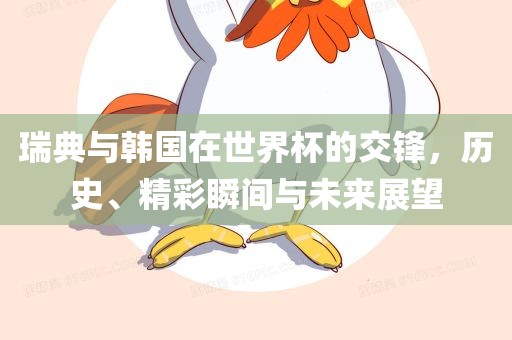 瑞典与韩国在世界杯的交锋，历史、精彩瞬间与未来展望