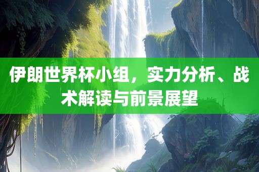 伊朗世界杯小组，实力分析、战术解读与前景展望