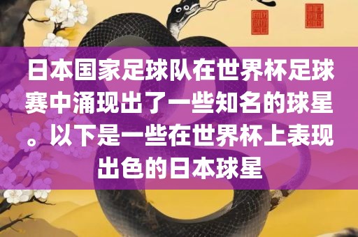 日本国家足球队在世界杯足球赛中涌现出了一些知名的球星。以下是一些在世界杯上表现出色的日本球星