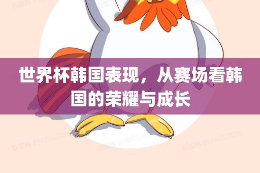 世界杯韩国表现，从赛场看韩国的荣耀与成长