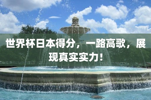 世界杯日本得分，一路高歌，展现真实实力！