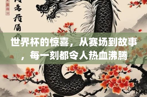 世界杯的惊喜，从赛场到故事，每一刻都令人热血沸腾