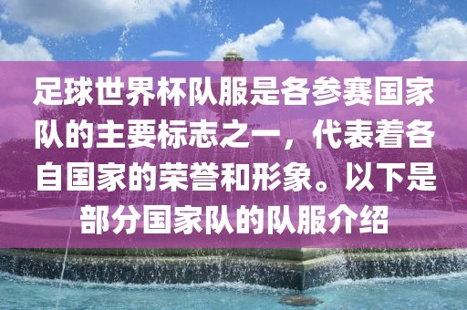 足球世界杯队服是各参赛国家队的主要标志之一，代表着各自国家的荣誉和形象。以下是部分国家队的队服介绍