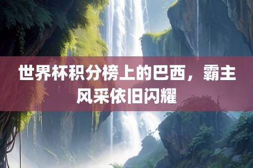 世界杯积分榜上的巴西，霸主风采依旧闪耀