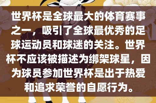 世界杯是全球最大的体育赛事之一，吸引了全球最优秀的足球运动员和球迷的关注。世界杯不应该被描述为绑架球星，因为球员参加世界杯是出于热爱和追求荣誉的自愿行为。