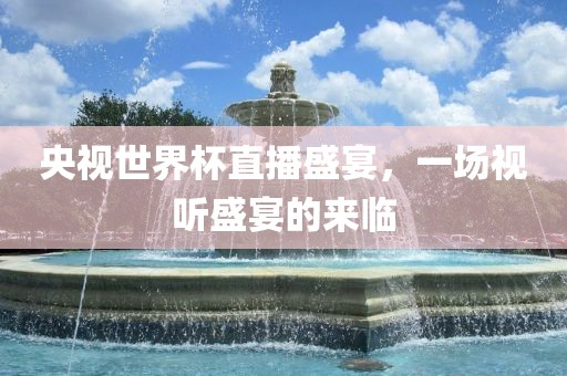 央视世界杯直播盛宴，一场视听盛宴的来临眉山市正发家政服务有限公司
