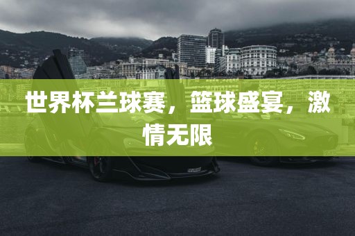 世界杯兰球赛，篮球盛宴，激情无限
