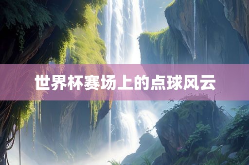 世界杯赛场上的点球风云