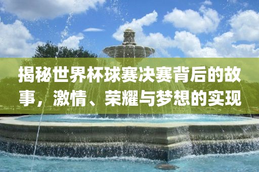 揭秘世界杯球赛决赛背后的故事，激情、荣耀与梦想的实现
