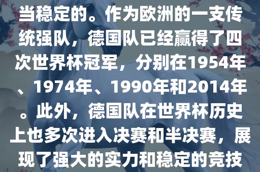 德国队在世界杯上的表现是相当稳定的。作为欧洲的一支传统强队，德国队已经赢得了四次世界杯冠军，分别在1954年、1974年、1990年和2014年。此外，德国队在世界杯历史上也多次进入决赛和半决赛，展现了强大的实力和稳定的竞技状态。