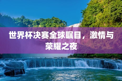 世界杯决赛全球瞩目，激情与荣耀之夜