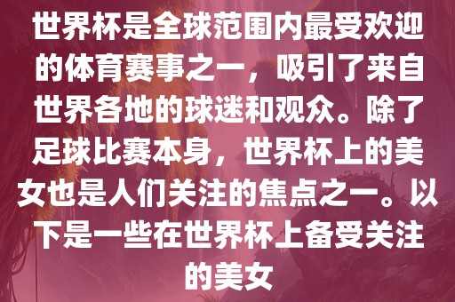 世界杯是全球范围内最受欢迎的体育赛事之一，吸引了来自世界各地的球迷和观众。除了足球比赛本身，世界杯上的美女也是人们关注的焦点之一。以下是一些在世界杯上备受关注的美女
