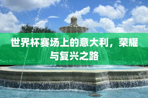 世界杯赛场上的意大利，荣耀与复兴之路