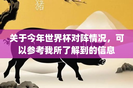关于今年世界杯对阵情况，可以参考我所了解到的信息
