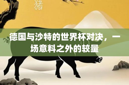 德国与沙特的世界杯对决，一场意料之外的较量