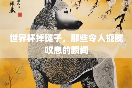 世界杯掉链子，那些令人扼腕叹息的瞬间