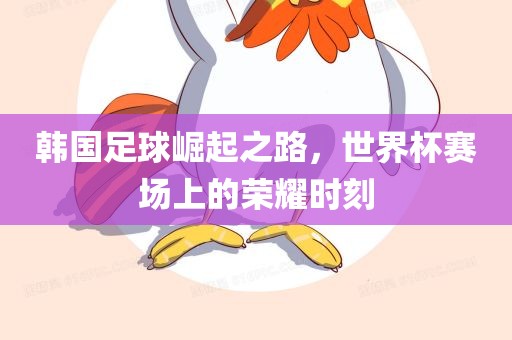 韩国足球崛起之路，世界杯赛场上的荣耀时刻