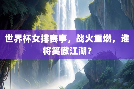 世界杯女排赛事，战火重燃，谁将笑傲江湖？