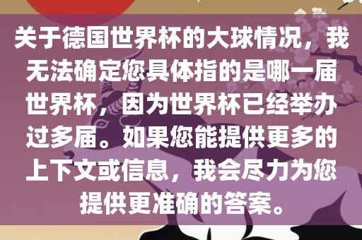关于德国世界杯的大球情况，我无法确定您具体指的是哪一届世界杯，因为世界杯已经举办过多届。如果您能提供更多的上下文或信息，我会尽力为您提供更准确的答案。
