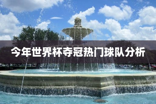 今年世界杯夺冠热门球队分析