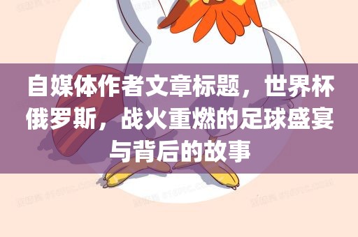 自媒体作者文章标题，世界杯俄罗斯，战火重燃的足球盛宴与背后的故事眉山市正发家政服务有限公司
