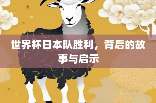 世界杯日本队胜利，背后的故事与启示